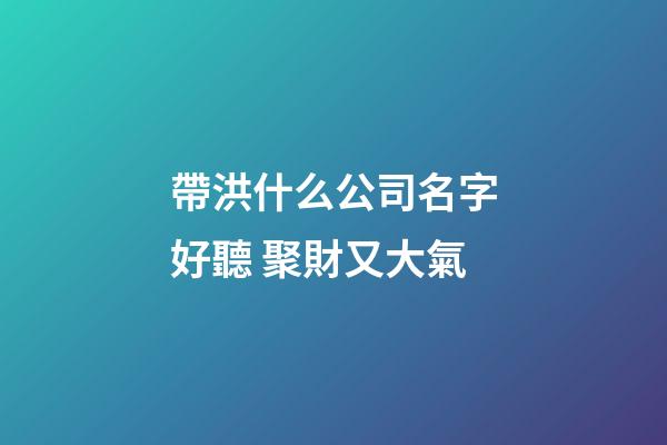 帶洪什么公司名字好聽 聚財又大氣-第1張-公司起名-玄機派